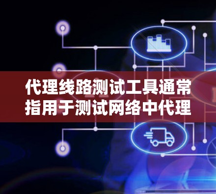 代理线路测试工具通常指用于测试网络中代理服务器之间的通信路径和性能的工具。以下是一些常用的代理线路测试工具和方法 代理线路测试工具通常指用于测试网络中代理服务器之间的通信路径和性能的工具。以下是一些常用的代理线路测试工具和方法