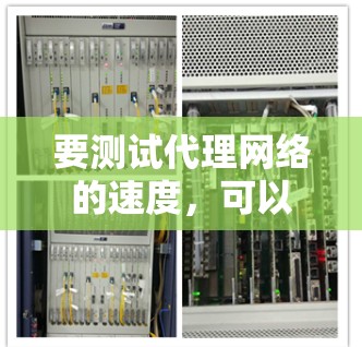 要测试代理网络的速度，可以使用多种工具和方法来评估网络性能。以下是一些常用的方法和工具