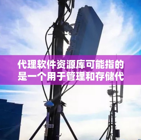 代理软件资源库可能指的是一个用于管理和存储代理软件的资源库，通常用于企业内部或开发者社区，方便查找、下载和使用代理软件。以下是一些可能与之相关的内容和步骤
