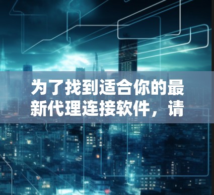 为了找到适合你的最新代理连接软件,请按照以下步骤操作 为了找到适合你的最新代理连接软件,请按照以下步骤操作