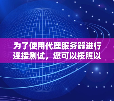 为了使用代理服务器进行连接测试,您可以按照以下步骤进行操作 为了使用代理服务器进行连接测试,您可以按照以下步骤进行操作