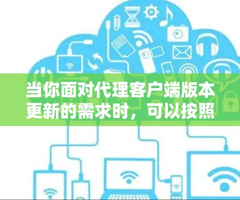 当你面对代理客户端版本更新的需求时，可以按照以下步骤进行处理