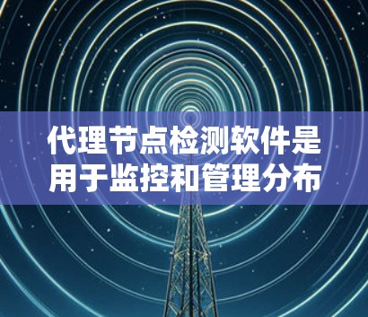 代理节点检测软件是用于监控和管理分布式网络代理节点状态、性能和健康状况的工具。以下是对该软件的详细分析和总结 代理节点检测软件是用于监控和管理分布式网络代理节点状态、性能和健康状况的工具。以下是对该软件的详细分析和总结