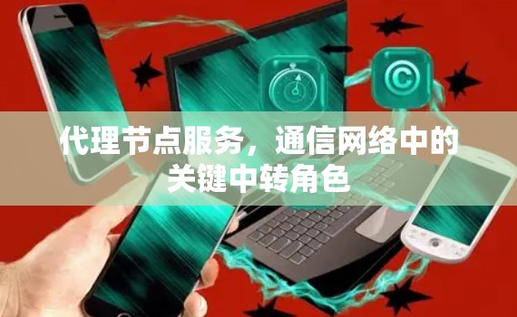 代理节点服务,通信网络中的关键中转角色 代理节点服务,通信网络中的关键中转角色