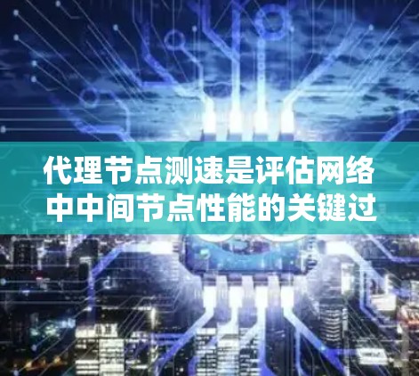 代理节点测速是评估网络中中间节点性能的关键过程,确保其高效运行的关键步骤。以下是详细的步骤说明 代理节点测速是评估网络中中间节点性能的关键过程,确保其高效运行的关键步骤。以下是详细的步骤说明