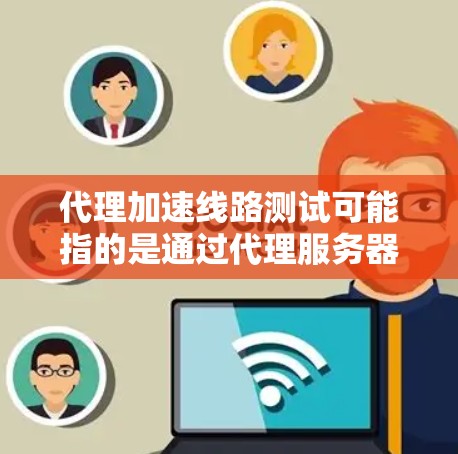 代理加速线路测试可能指的是通过代理服务器来测试和优化网络连接的性能,目的是加快数据传输速度或提高网络稳定性。以下是一些可能相关的内容和步骤,帮助你理解和执行代理加速线路测试 代理加速线路测试可能指的是通过代理服务器来测试和优化网络连接的性能,目的是加快数据传输速度或提高网络稳定性。以下是一些可能相关的内容和步骤,帮助你理解和执行代理加速线路测试