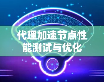 代理加速节点性能测试与优化 代理加速节点性能测试与优化