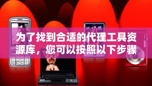 为了找到合适的代理工具资源库，您可以按照以下步骤进行