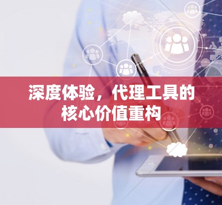 深度体验，代理工具的核心价值重构