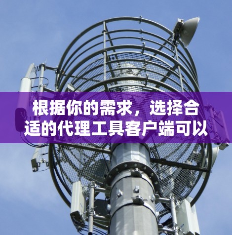 根据你的需求,选择合适的代理工具客户端可以分为以下步骤 根据你的需求,选择合适的代理工具客户端可以分为以下步骤
