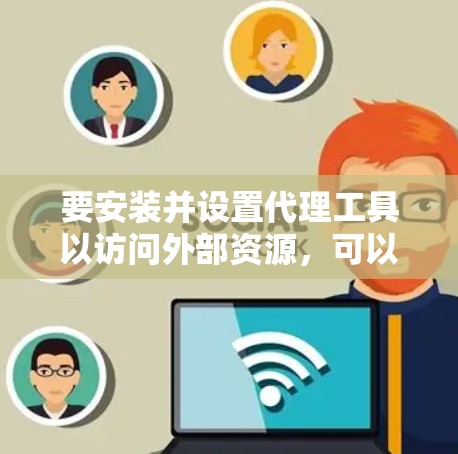 要安装并设置代理工具以访问外部资源,可以按照以下步骤操作。以下是一些常用的代理工具及其安装和配置方法 要安装并设置代理工具以访问外部资源,可以按照以下步骤操作。以下是一些常用的代理工具及其安装和配置方法
