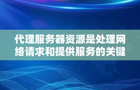代理服务器资源是处理网络请求和提供服务的关键组成部分,涉及多个方面。以下是对代理服务器资源的详细分析和建议 代理服务器资源是处理网络请求和提供服务的关键组成部分,涉及多个方面。以下是对代理服务器资源的详细分析和建议
