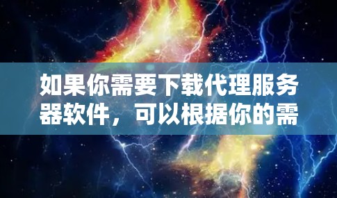 如果你需要下载代理服务器软件，可以根据你的需求选择合适的工具。以下是一些常用的代理服务器软件及其下载链接