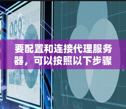 要配置和连接代理服务器,可以按照以下步骤进行 要配置和连接代理服务器,可以按照以下步骤进行