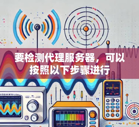 要检测代理服务器,可以按照以下步骤进行 要检测代理服务器,可以按照以下步骤进行