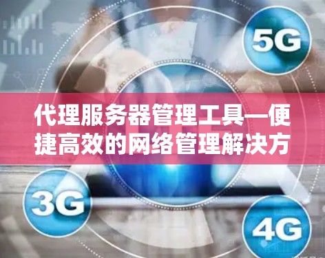 代理服务器管理工具—便捷高效的网络管理解决方案