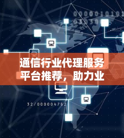 通信行业代理服务平台推荐，助力业务拓展与效率提升