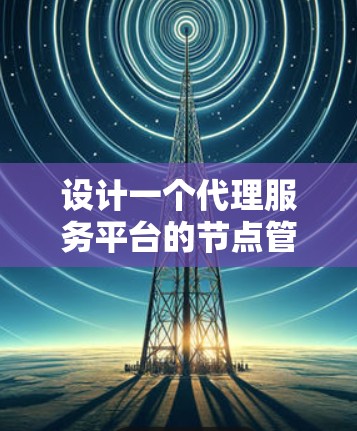 设计一个代理服务平台的节点管理模块需要综合考虑多个方面，确保其高效、安全和易用。以下是一个结构化的总结，帮助您理解和实施节点管理模块
