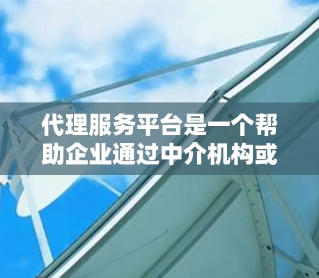 代理服务平台是一个帮助企业通过中介机构或第三方平台进行业务扩展的工具。这些平台通常提供代理招募、销售、分销、合作等服务，帮助企业快速进入市场或扩大业务范围。以下是一些常见的代理服务平台类型及其示例