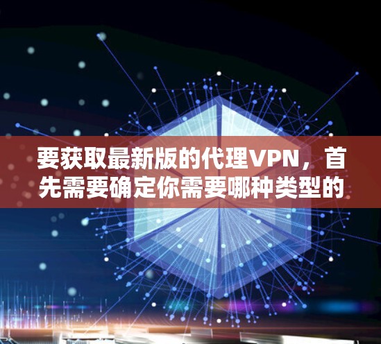 要获取最新版的代理VPN,首先需要确定你需要哪种类型的VPN(如远程访问、隐私保护等)以及你对具体的VPN服务有哪些需求(如速度、安全性、价格等)然后,可以通过以下方式获取最新版本 要获取最新版的代理VPN,首先需要确定你需要哪种类型的VPN(如远程访问、隐私保护等)以及你对具体的VPN服务有哪些需求(如速度、安全性、价格等)然后,可以通过以下方式获取最新版本