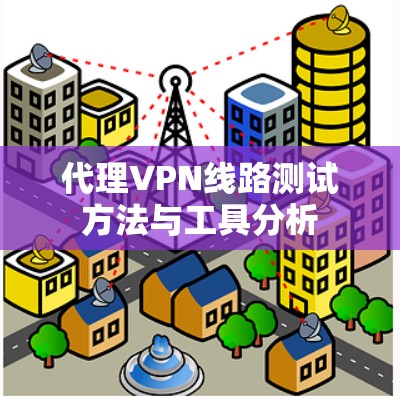 代理VPN线路测试方法与工具分析 代理VPN线路测试方法与工具分析