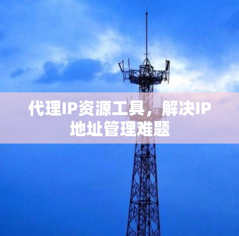 代理IP资源工具，解决IP地址管理难题