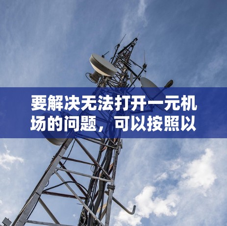 要解决无法打开一元机场的问题,可以按照以下步骤进行 要解决无法打开一元机场的问题,可以按照以下步骤进行