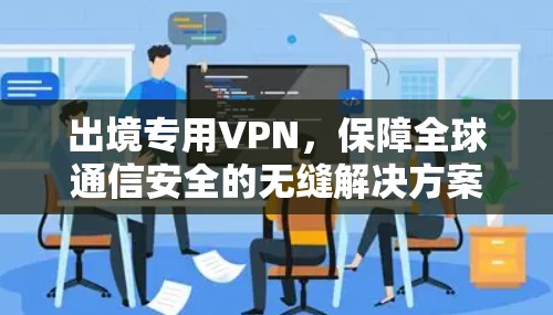 出境专用VPN,保障全球通信安全的无缝解决方案 出境专用VPN,保障全球通信安全的无缝解决方案