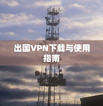 出国VPN下载与使用指南 出国VPN下载与使用指南