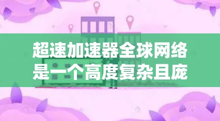 超速加速器全球网络是一个高度复杂且庞大的系统,连接了全球各地的科学机构、研究者和医疗机构,支持多种高科技应用。以下是对这一网络的详细分析和总结 超速加速器全球网络是一个高度复杂且庞大的系统,连接了全球各地的科学机构、研究者和医疗机构,支持多种高科技应用。以下是对这一网络的详细分析和总结