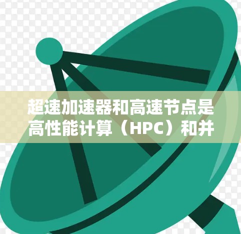 超速加速器和高速节点是高性能计算（HPC）和并行计算领域中的术语，通常用于描述能够高效处理数据和任务的计算架构和节点。以下是一些可能的解释和相关信息