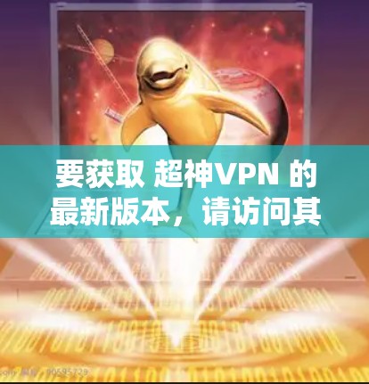 要获取 超神VPN 的最新版本，请访问其官方网站或通过合法的应用商店下载。确保从官方渠道获取以保证安全性。以下是一些建议