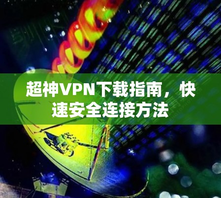 超神VPN下载指南,快速安全连接方法 超神VPN下载指南,快速安全连接方法