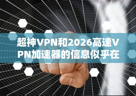 超神VPN和2026高速VPN加速器的信息似乎在我的知识范围内并不完全准确,或者可能存在误解。以下是一些建议,帮助您找到这些资源 超神VPN和2026高速VPN加速器的信息似乎在我的知识范围内并不完全准确,或者可能存在误解。以下是一些建议,帮助您找到这些资源
