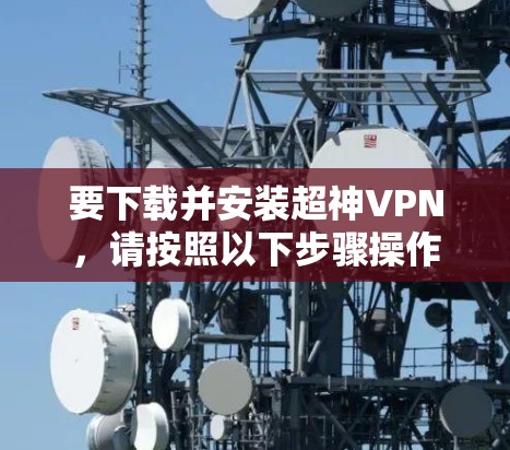 要下载并安装超神VPN,请按照以下步骤操作 要下载并安装超神VPN,请按照以下步骤操作