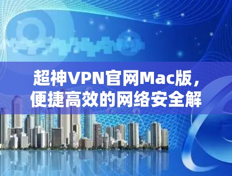 超神VPN官网Mac版，便捷高效的网络安全解决方案