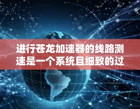 进行苍龙加速器的线路测速是一个系统且细致的过程，以下是分步骤的指南