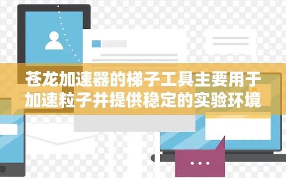 苍龙加速器的梯子工具主要用于加速粒子并提供稳定的实验环境。以下是梯子工具的详细功能和设计要点