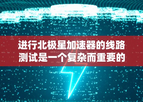 进行北极星加速器的线路测试是一个复杂而重要的过程,旨在确保加速器的各个组件和系统按设计工作。以下是对这一过程的详细分步指南 进行北极星加速器的线路测试是一个复杂而重要的过程,旨在确保加速器的各个组件和系统按设计工作。以下是对这一过程的详细分步指南
