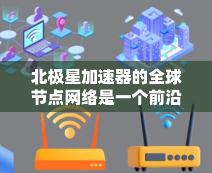 北极星加速器的全球节点网络是一个前沿技术的重要组成部分，它结合了量子力学和网络通信的最新发展，具有广泛的应用潜力。以下是对北极星加速器全球节点网络的详细分析