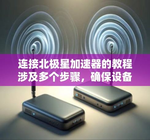 连接北极星加速器的教程涉及多个步骤，确保设备和网络的正确配置。以下是一个有条理的指导流程