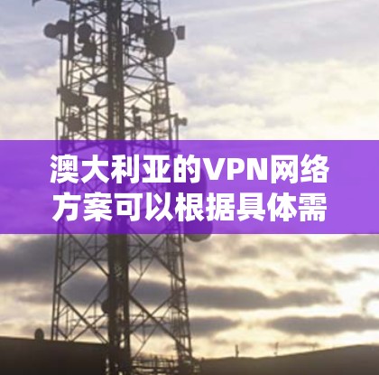 澳大利亚的VPN网络方案可以根据具体需求和用途设计,以下是一些常见的方案和建议 澳大利亚的VPN网络方案可以根据具体需求和用途设计,以下是一些常见的方案和建议