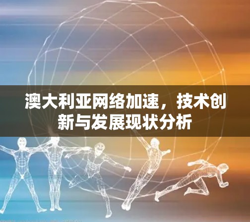 澳大利亚网络加速,技术创新与发展现状分析 澳大利亚网络加速,技术创新与发展现状分析