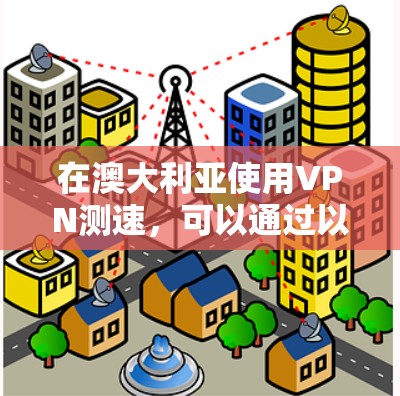 在澳大利亚使用VPN测速,可以通过以下步骤来测试VPN的速度 在澳大利亚使用VPN测速,可以通过以下步骤来测试VPN的速度