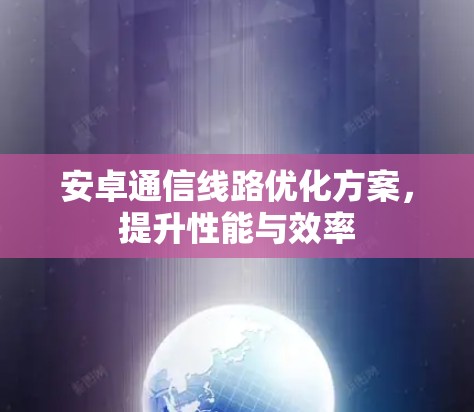 安卓通信线路优化方案，提升性能与效率