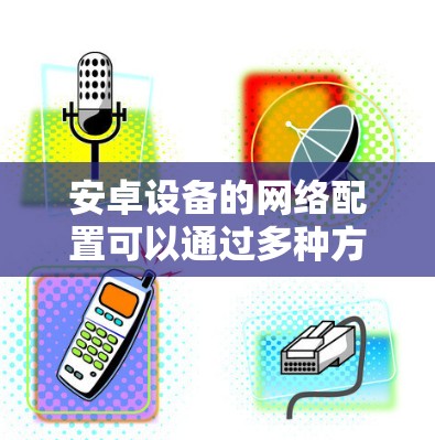 安卓设备的网络配置可以通过多种方式实现,以下是一些常用的网络配置工具和方法 安卓设备的网络配置可以通过多种方式实现,以下是一些常用的网络配置工具和方法
