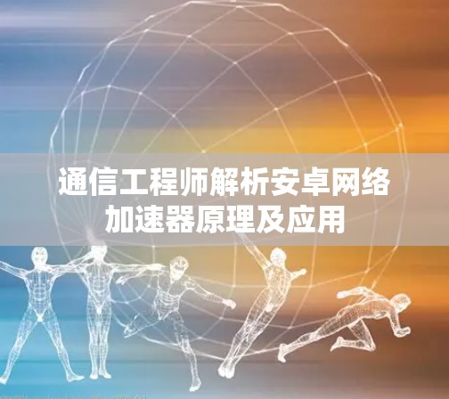 通信工程师解析安卓网络加速器原理及应用 通信工程师解析安卓网络加速器原理及应用