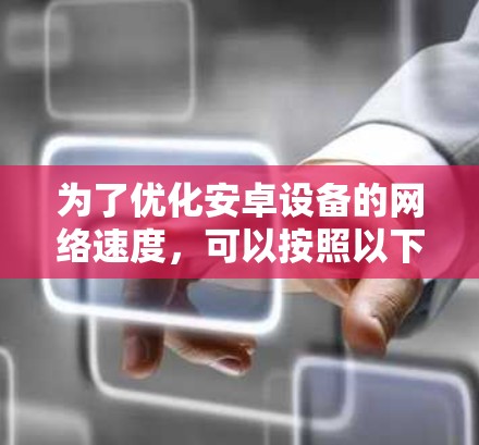 为了优化安卓设备的网络速度,可以按照以下步骤进行排查和调整 为了优化安卓设备的网络速度,可以按照以下步骤进行排查和调整