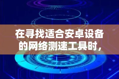 在寻找适合安卓设备的网络测速工具时，可以按照以下步骤进行
