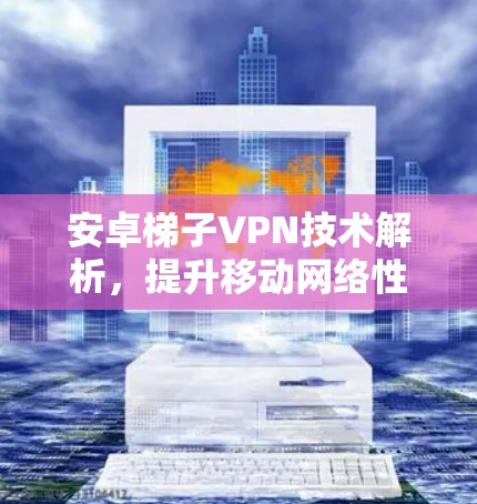 安卓梯子VPN技术解析,提升移动网络性能的创新方案 安卓梯子VPN技术解析,提升移动网络性能的创新方案
